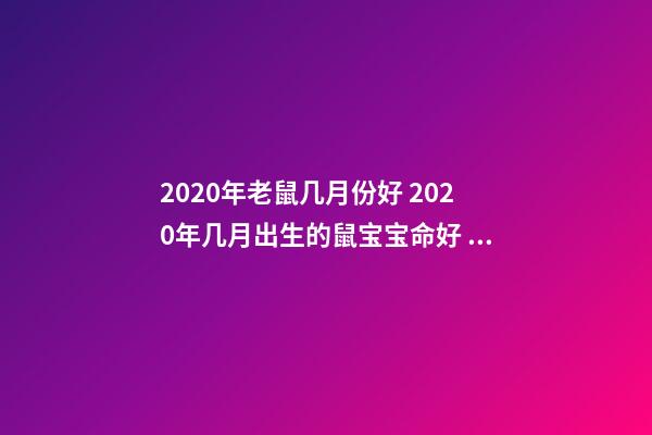 2020年老鼠几月份好 2020年几月出生的鼠宝宝命好 2020年属鼠几月出生好 2020年属鼠几点几分出生最好-第1张-观点-玄机派
